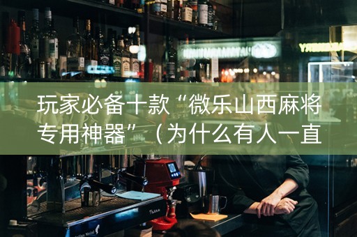 玩家必备十款“微乐山西麻将专用神器”（为什么有人一直赢)