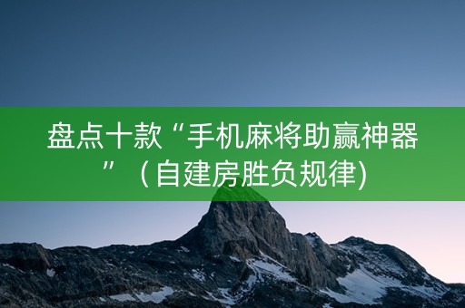盘点十款“手机麻将助赢神器”（自建房胜负规律)