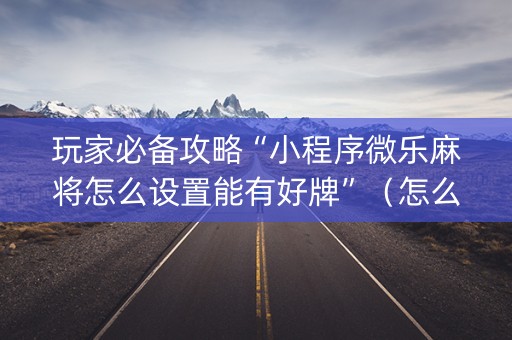 玩家必备攻略“小程序微乐麻将怎么设置能有好牌”（怎么控制输赢)