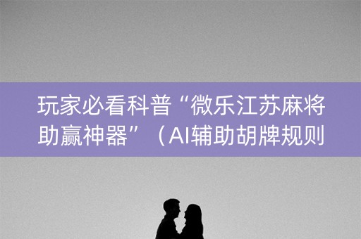 玩家必看科普“微乐江苏麻将助赢神器”（AI辅助胡牌规则)