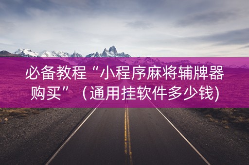 必备教程“小程序麻将辅牌器购买”（通用挂软件多少钱)