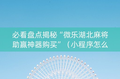 必看盘点揭秘“微乐湖北麻将助赢神器购买”（小程序怎么才会赢)