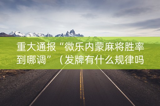 重大通报“微乐内蒙麻将胜率到哪调”（发牌有什么规律吗)