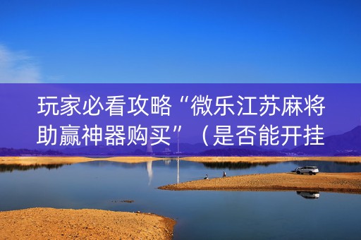 玩家必看攻略“微乐江苏麻将助赢神器购买”（是否能开挂)