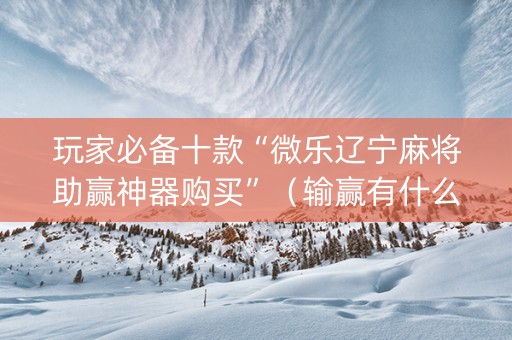 玩家必备十款“微乐辽宁麻将助赢神器购买”（输赢有什么规律)