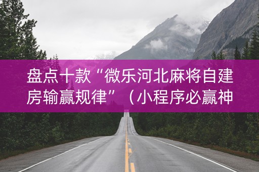 盘点十款“微乐河北麻将自建房输赢规律”（小程序必赢神器)