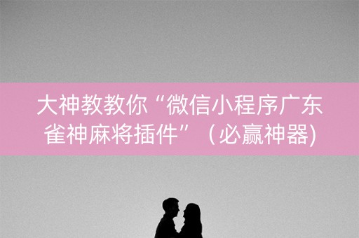 大神教教你“微信小程序广东雀神麻将插件”（必赢神器)