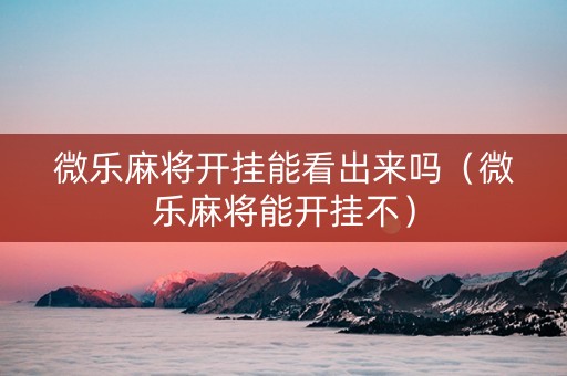 微乐麻将开挂能看出来吗（微乐麻将能开挂不）
