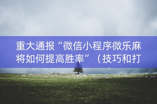 重大通报“微信小程序微乐麻将如何提高胜率”（技巧和打好牌方法)