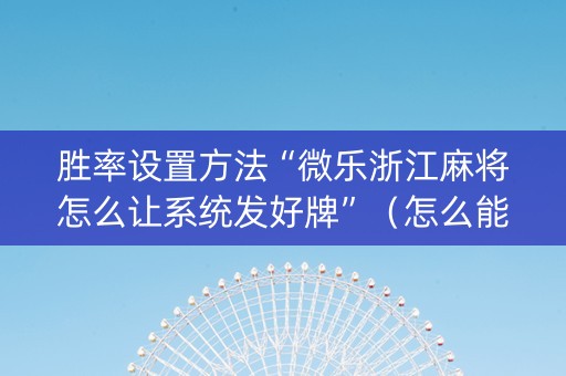 胜率设置方法“微乐浙江麻将怎么让系统发好牌”（怎么能调好牌)