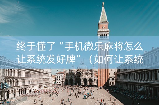 终于懂了“手机微乐麻将怎么让系统发好牌”（如何让系统发好牌)