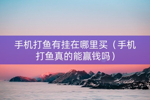 手机打鱼有挂在哪里买（手机打鱼真的能赢钱吗）