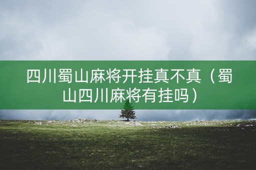 四川蜀山麻将开挂真不真（蜀山四川麻将有挂吗）