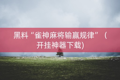 黑料“雀神麻将输赢规律”（开挂神器下载)