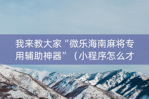 我来教大家“微乐海南麻将专用辅助神器”（小程序怎么才会赢)