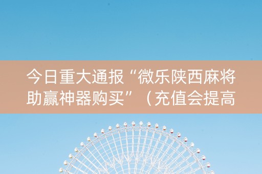 今日重大通报“微乐陕西麻将助赢神器购买”（充值会提高胜率么)
