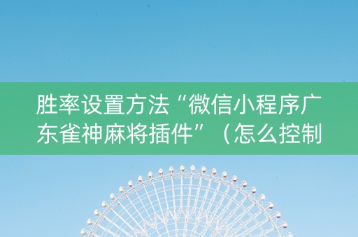 胜率设置方法“微信小程序广东雀神麻将插件”（怎么控制输赢)