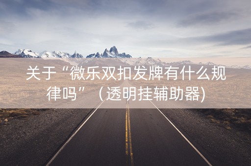 关于“微乐双扣发牌有什么规律吗”（透明挂辅助器)