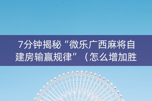7分钟揭秘“微乐广西麻将自建房输赢规律”（怎么增加胜率)