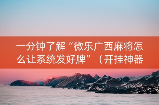 一分钟了解“微乐广西麻将怎么让系统发好牌”（开挂神器下载)