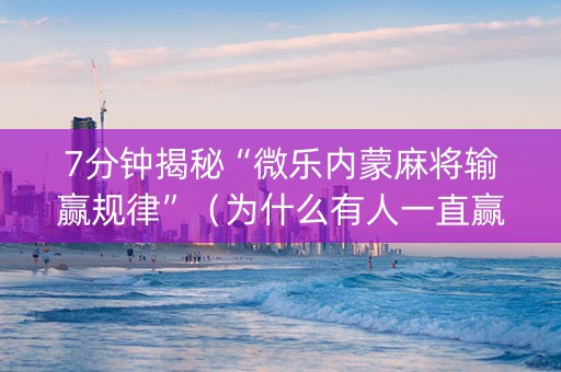 7分钟揭秘“微乐内蒙麻将输赢规律”（为什么有人一直赢)