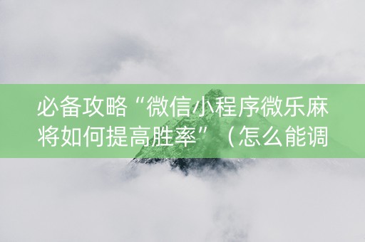 必备攻略“微信小程序微乐麻将如何提高胜率”（怎么能调好牌)