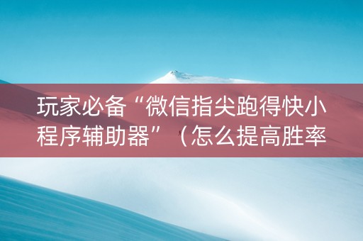 玩家必备“微信指尖跑得快小程序辅助器”（怎么提高胜率)