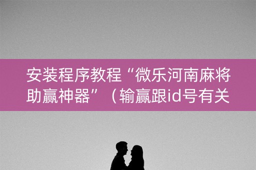 安装程序教程“微乐河南麻将助赢神器”（输赢跟id号有关系吗)