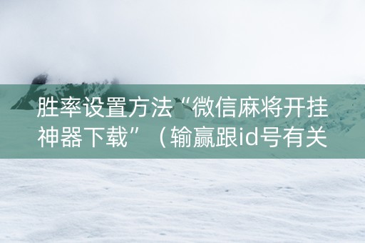 胜率设置方法“微信麻将开挂神器下载”（输赢跟id号有关系吗)