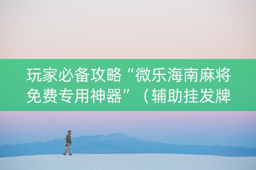 玩家必备攻略“微乐海南麻将免费专用神器”（辅助挂发牌规律)