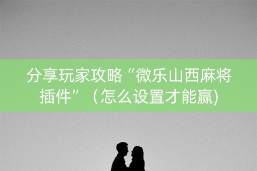 分享玩家攻略“微乐山西麻将插件”（怎么设置才能赢)