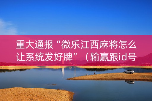 重大通报“微乐江西麻将怎么让系统发好牌”（输赢跟id号有关系吗)