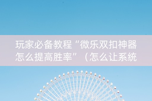 玩家必备教程“微乐双扣神器怎么提高胜率”（怎么让系统给你发好牌)