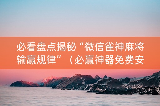 必看盘点揭秘“微信雀神麻将输赢规律”（必赢神器免费安装)