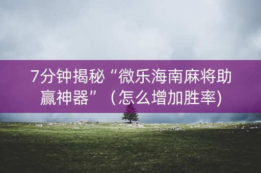 7分钟揭秘“微乐海南麻将助赢神器”（怎么增加胜率)