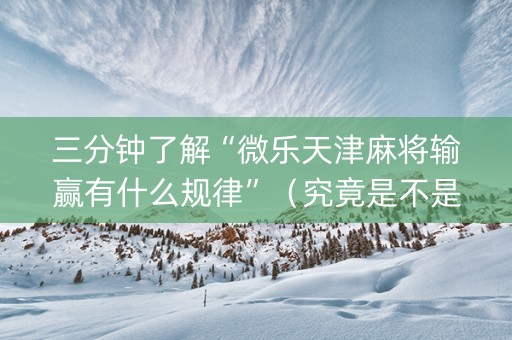 三分钟了解“微乐天津麻将输赢有什么规律”（究竟是不是有挂)