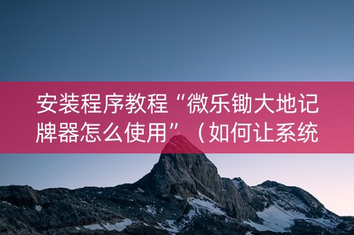安装程序教程“微乐锄大地记牌器怎么使用”（如何让系统发好牌)