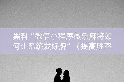 黑料“微信小程序微乐麻将如何让系统发好牌”（提高胜率软件)