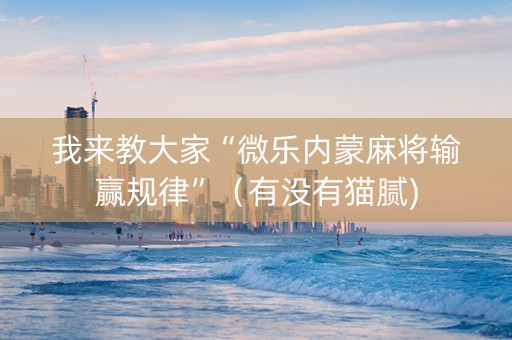 我来教大家“微乐内蒙麻将输赢规律”（有没有猫腻)