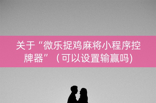 关于“微乐捉鸡麻将小程序控牌器”（可以设置输赢吗)