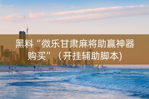 黑料“微乐甘肃麻将助赢神器购买”（开挂辅助脚本)