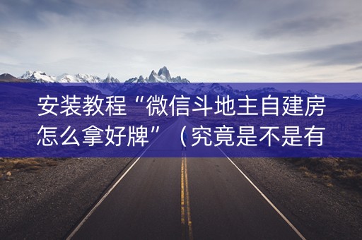 安装教程“微信斗地主自建房怎么拿好牌”（究竟是不是有挂)