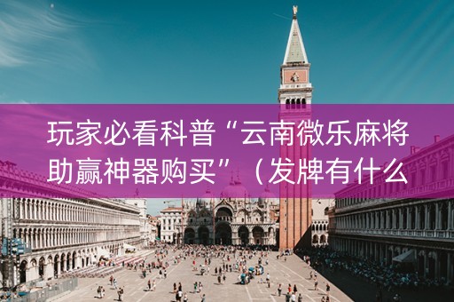 玩家必看科普“云南微乐麻将助赢神器购买”（发牌有什么规律吗)