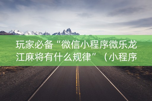 玩家必备“微信小程序微乐龙江麻将有什么规律”（小程序辅助软件)