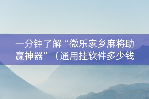 一分钟了解“微乐家乡麻将助赢神器”（通用挂软件多少钱)