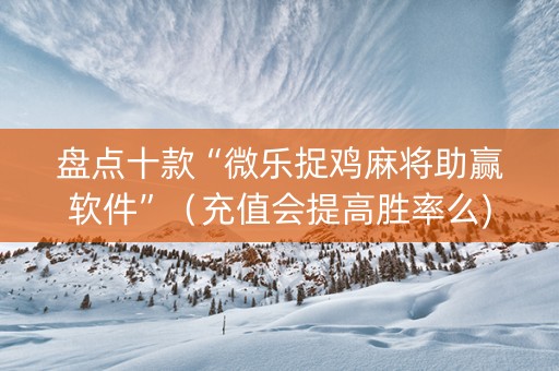 盘点十款“微乐捉鸡麻将助赢软件”（充值会提高胜率么)