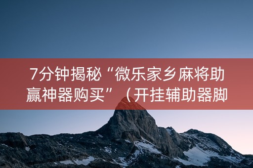 7分钟揭秘“微乐家乡麻将助赢神器购买”（开挂辅助器脚本)