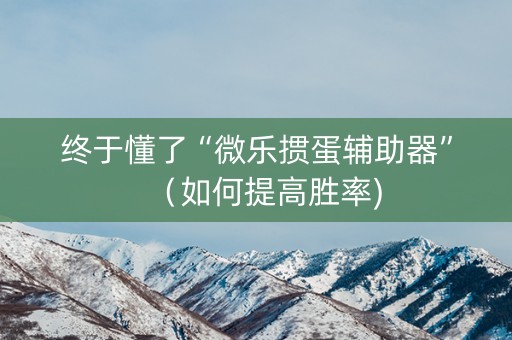 终于懂了“微乐掼蛋辅助器”（如何提高胜率)