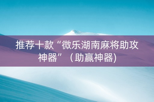 推荐十款“微乐湖南麻将助攻神器”（助赢神器)