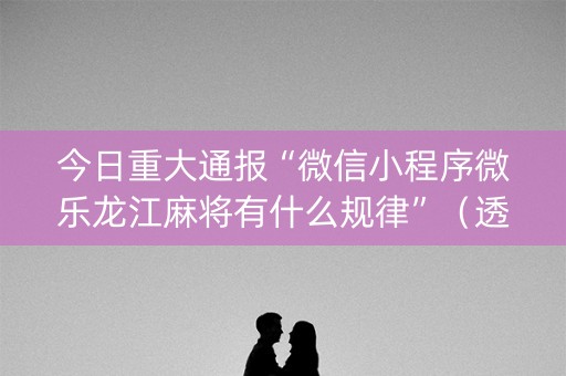 今日重大通报“微信小程序微乐龙江麻将有什么规律”（透明挂辅助器)